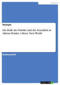 Die Rolle der Familie und der SexualitÃ¤t in Aldous Huxley s Brave New World Anonym Author