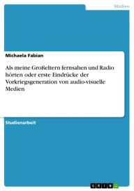 Als meine GroÃ?eltern fernsahen und Radio hÃ¶rten oder erste EindrÃ¼cke der Vorkriegsgeneration von audio-visuelle Medien Michaela Fabian Author