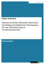 Häresien im Hohen Mittelalter. Historische Darstellung und didaktische Überlegungen für eine Thematisierung im Geschichtsunterricht Jürgen Grabowksi A