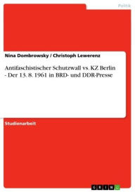 Antifaschistischer Schutzwall vs. KZ Berlin - Der 13. 8. 1961 in BRD- und DDR-Presse: Der 13. 8. 1961 in BRD- und DDR-Presse Nina Dombrowsky Author