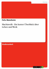 Machiavelli - Ein kurzer �berblick über Leben und Werk: Ein kurzer �berblick über Leben und Werk Felix Mannheim Author