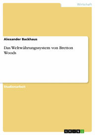 Das Weltwährungssystem von Bretton Woods Alexander Backhaus Author
