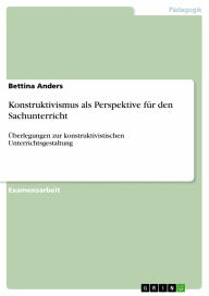 Konstruktivismus als Perspektive für den Sachunterricht: �berlegungen zur konstruktivistischen Unterrichtsgestaltung Bettina Anders Author