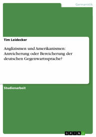 Anglizismen und Amerikanismen: Anreicherung oder Bereicherung der deutschen Gegenwartssprache? Tim Leidecker Author
