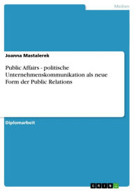 Public Affairs - politische Unternehmenskommunikation als neue Form der Public Relations Joanna Mastalerek Author
