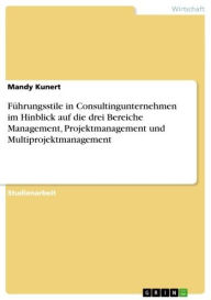 Führungsstile in Consultingunternehmen im Hinblick auf die drei Bereiche Management, Projektmanagement und Multiprojektmanagement Mandy Kunert Author