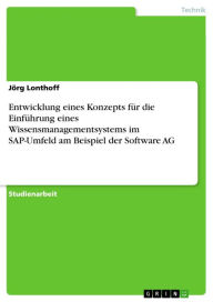 Entwicklung eines Konzepts für die Einführung eines Wissensmanagementsystems im SAP-Umfeld am Beispiel der Software AG Jörg Lonthoff Author