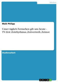 Unser tÃ¤glich Fernsehen gib uns heute - TV-Zeit: Zeitrhythmus, Zeitvertreib, Zeitnot Maik Philipp Author