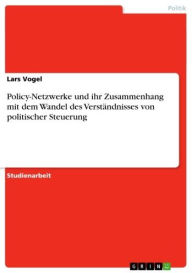 Policy-Netzwerke und ihr Zusammenhang mit dem Wandel des Verständnisses von politischer Steuerung Lars Vogel Author
