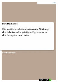 Die wettbewerbsbeschränkende Wirkung des Schutzes des geistigen Eigentums in der Europäischen Union. Bert Morhenne Author