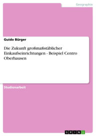 Die Zukunft gro�ma�stäblicher Einkaufseinrichtungen - Beispiel Centro Oberhausen Guido Bürger Author