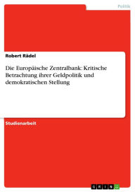 Die Europäische Zentralbank: Kritische Betrachtung ihrer Geldpolitik und demokratischen Stellung Robert Rädel Author