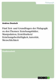 Fünf Zeit- und Grundfragen der Pädagogik zu den Themen: Erziehungsbilder, Manipulation, Erziehbarkeit/ Erziehungsbedürftigkeit, Autorität, Menschlichk