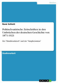 Politisch-satirische Zeitschriften in den Umbrüchen der deutschen Geschichte von 1871-1923: Der 'Kladderadatsch' und der 'Simplicissimus' René Schlo