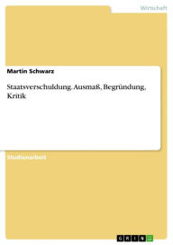 Staatsverschuldung. AusmaÃ?, BegrÃ¼ndung, Kritik Martin Schwarz Author