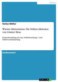 Wiener Aktionismus: Die frÃ¼hen Aktionen von GÃ¼nter Brus: KÃ¶rperbemalung der Ana, Selbstbemalung 1 und SelbstverstÃ¼mmelung Stefan MÃ¶ller Author