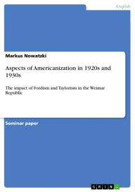 Aspects of Americanization in 1920s and 1930s: The impact of Fordism and Taylorism in the Weimar Republic Markus Nowatzki Author