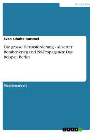 Die grosse Herausforderung - Alliierter Bombenkrieg und NS-Propaganda: Das Beispiel Berlin: Alliierter Bombenkrieg und NS-Propaganda: Das Beispiel Ber