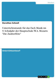 Unterrichtsstunde für das Fach Musik im 9. Schuljahr der Hauptschule: W.A. Mozarts 'Die Zauberflöte' Dorothee Schnell Author