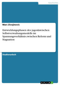 Entwicklungsphasen des jugoslawischen Selbstverwaltungsmodells im Spannungsverhältnis zwischen Reform und Stagnation Marc Zivojinovic Author