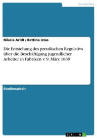Die Entstehung des preu�ischen Regulativs über die Beschäftigung jugendlicher Arbeiter in Fabriken v. 9. März 1839 Nikola Arldt Author