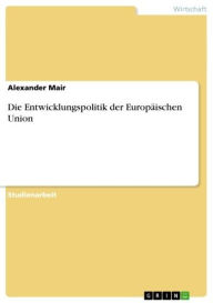 Die Entwicklungspolitik der Europäischen Union - Alexander Mair