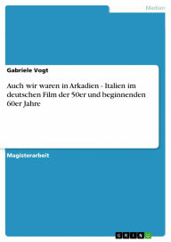 Auch wir waren in Arkadien - Italien im deutschen Film der 50er und beginnenden 60er Jahre: Italien im deutschen Film der 50er und beginnenden 60er Ja