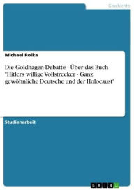 Die Goldhagen-Debatte - Über das Buch 'Hitlers willige Vollstrecker - Ganz gewöhnliche Deutsche und der Holocaust': Über das Buch 'Hitlers willige Vol