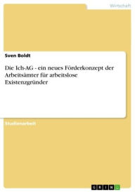 Die Ich-AG - ein neues Förderkonzept der Arbeitsämter für arbeitslose Existenzgründer: ein neues Förderkonzept der Arbeitsämter für arbeitslose Existe