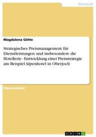 Strategisches Preismanagement für Dienstleistungen und insbesondere die Hotellerie - Entwicklung einer Preisstrategie am Beispiel Alpenhotel in Oberjoch: Entwicklung einer Preisstrategie am Beispiel Alpenhotel in Oberjoch - Magdalena Götte