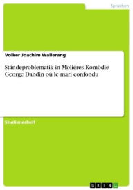 StÃ¤ndeproblematik in MoliÃ¨res KomÃ¶die George Dandin oÃ¹ le mari confondu Volker Joachim Wallerang Author