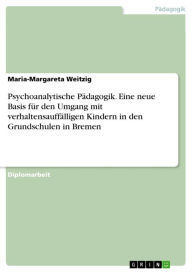 Psychoanalytische Pädagogik. Eine neue Basis für den Umgang mit verhaltensauffälligen Kindern in den Grundschulen in Bremen: Eine neue Basis für den U