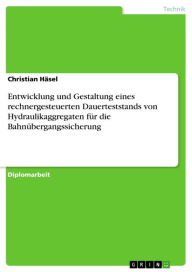Entwicklung und Gestaltung eines rechnergesteuerten Dauerteststands von Hydraulikaggregaten für die Bahnübergangssicherung Christian Häsel Author