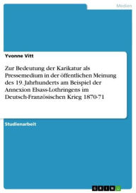 Zur Bedeutung der Karikatur als Pressemedium in der öffentlichen Meinung des 19. Jahrhunderts am Beispiel der Annexion Elsass-Lothringens im Deutsch-Französischen Krieg 1870-71 - Yvonne Vitt