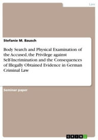 Body Search and Physical Examination of the Accused the Privilege against Self-Incrimination and the Consequences of Illegally Obtained Evidence in German Criminal Law