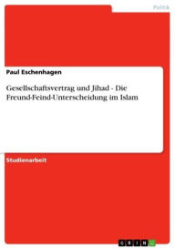 Gesellschaftsvertrag und Jihad - Die Freund-Feind-Unterscheidung im Islam: Die Freund-Feind-Unterscheidung im Islam Paul Eschenhagen Author