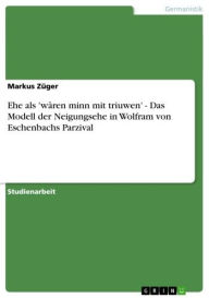 Ehe als 'wâren minn mit triuwen' - Das Modell der Neigungsehe in Wolfram von Eschenbachs Parzival: Das Modell der Neigungsehe in Wolfram von Eschenbac