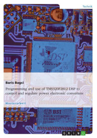 Programming and use of TMS320F2812 DSP to control and regulate power electronic converters Baris Bagci Author