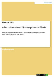 e-Recruitment und die Akzeptanz am Markt: Gestaltungsmerkmale von Online-Bewerbungsvarianten und die Akzeptanz am Markt Marcus TÃ¼rk Author