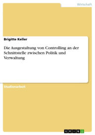Die Ausgestaltung von Controlling an der Schnittstelle zwischen Politik und Verwaltung Brigitte Keller Author