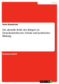 Die aktuelle Rolle des Bürgers in Demokratietheorie, Schule und politischer Bildung Sven Kusserow Author