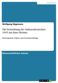 Die Vertreibung der Sudetendeutschen 1945 aus ihrer Heimat.: HintergrÃ¼nde, Fakten und ZusammenhÃ¤nge Wolfgang Hippmann Author