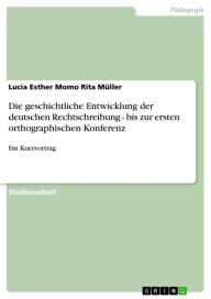 Die geschichtliche Entwicklung der deutschen Rechtschreibung - bis zur ersten orthographischen Konferenz: Ein Kurzvortrag Lucia Esther Momo Rita MÃ¼ll