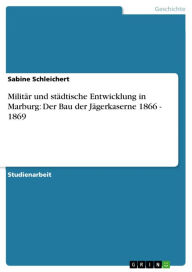 MilitÃ¤r und stÃ¤dtische Entwicklung in Marburg: Der Bau der JÃ¤gerkaserne 1866 - 1869 Sabine Schleichert Author
