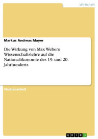 Die Wirkung von Max Webers Wissenschaftslehre auf die NationalÃ¶konomie des 19. und 20. Jahrhunderts Markus Andreas Mayer Author