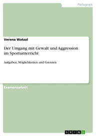 Der Umgang mit Gewalt und Aggression im Sportunterricht: Aufgaben, Möglichkeiten und Grenzen Verena Watzal Author