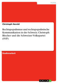 Rechtspopulismus und rechtspopulistische Kommunikation in der Schweiz. Christoph Blocher und die Schweizer Volkspartei (SVP) Christoph Herold Author