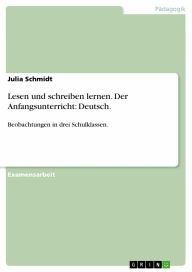 Lesen und schreiben lernen. Der Anfangsunterricht: Deutsch.: Beobachtungen in drei Schulklassen. Julia Schmidt Author