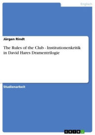 The Rules of the Club - Institutionenkritik in David Hares Dramentrilogie: Institutionenkritik in David Hares Dramentrilogie Jürgen Rindt Author