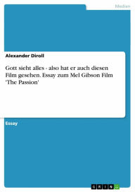 Gott sieht alles - also hat er auch diesen Film gesehen. Essay zum Mel Gibson Film 'The Passion': also hat er auch diesen Film gesehen. Essay zum Mel
